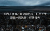 圈内人遭遇八卦全网热议，好色先生漫画全网沸腾，详情曝光