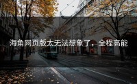 海角网页版太无法想象了，全程高能