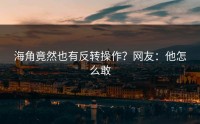 海角竟然也有反转操作？网友：他怎么敢
