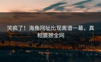 笑疯了！海角网址出现离谱一幕，真相震撼全网
