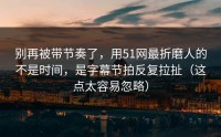 别再被带节奏了，用51网最折磨人的不是时间，是字幕节拍反复拉扯（这点太容易忽略）