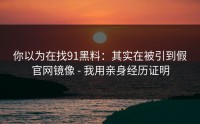 你以为在找91黑料：其实在被引到假官网镜像 - 我用亲身经历证明