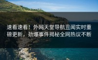 速看速看！外网天堂导航丑闻实时重磅更新，劲爆事件揭秘全网热议不断