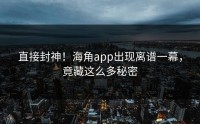 直接封神！海角app出现离谱一幕，竟藏这么多秘密