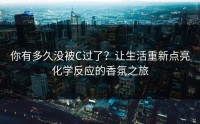 你有多久没被C过了？让生活重新点亮化学反应的香氛之旅
