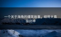 一个关于海角的爆笑故事，结局太直接封神