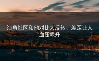 海角社区和他对比太反转，差距让人血压飙升