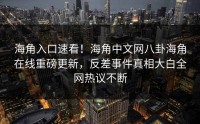 海角入口速看！海角中文网八卦海角在线重磅更新，反差事件真相大白全网热议不断