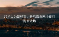 起初以为是好事，最后海角网址竟然狗血收场