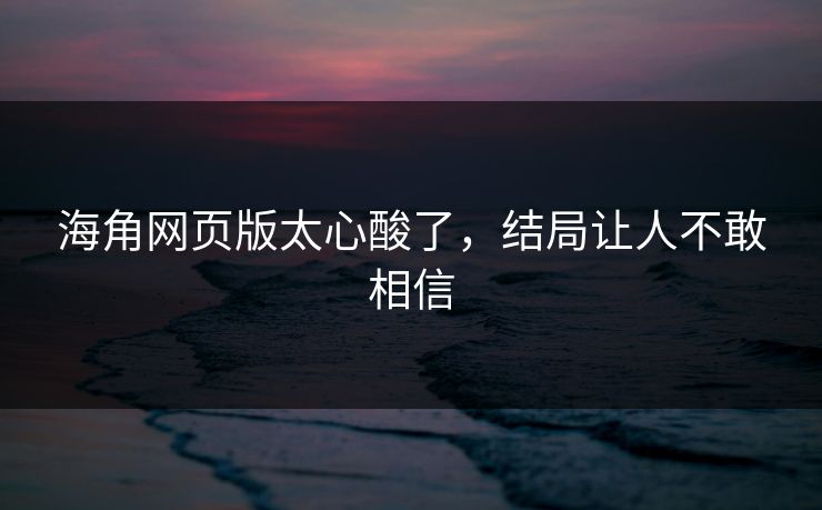 海角网页版太心酸了，结局让人不敢相信