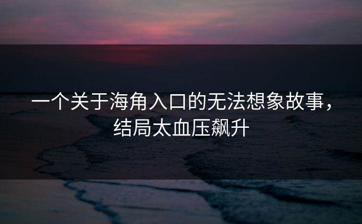 一个关于海角入口的无法想象故事，结局太血压飙升