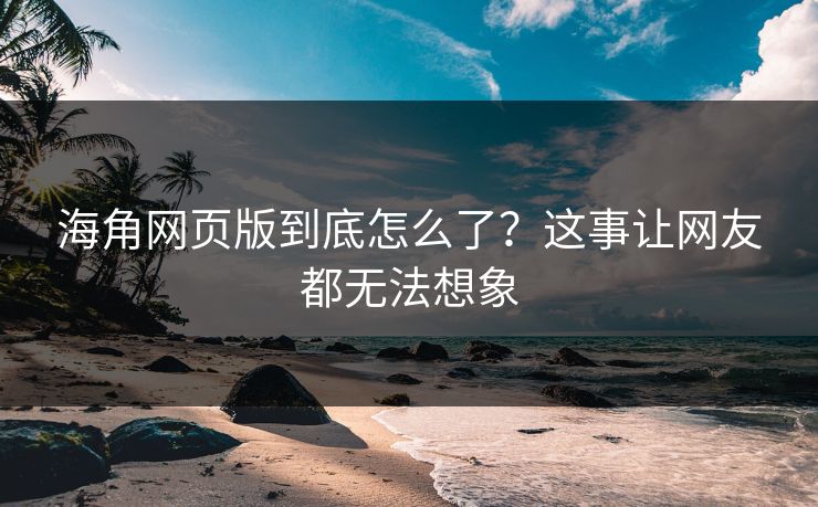 海角网页版到底怎么了？这事让网友都无法想象
