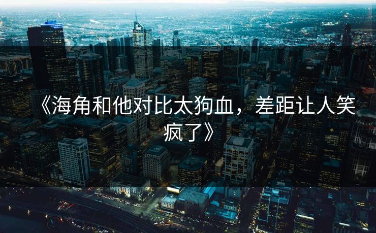 《海角和他对比太狗血，差距让人笑疯了》