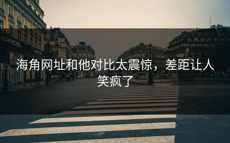 海角网址和他对比太震惊，差距让人笑疯了