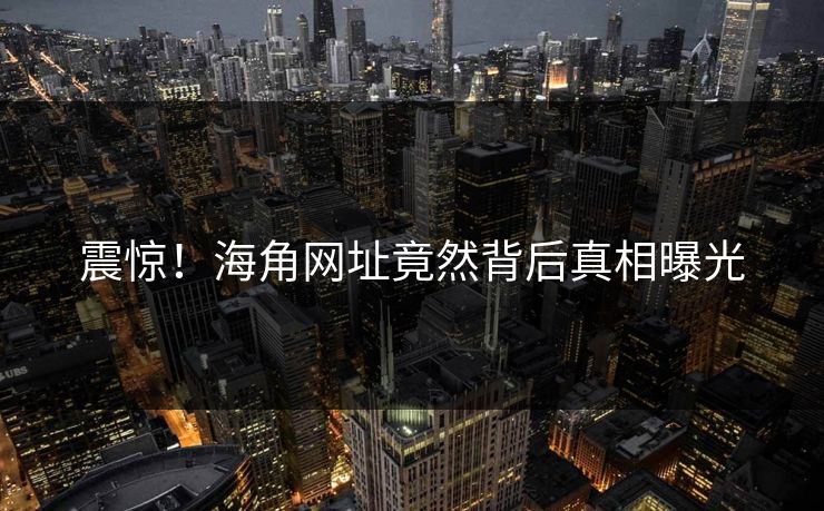 震惊！海角网址竟然背后真相曝光