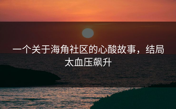 一个关于海角社区的心酸故事，结局太血压飙升