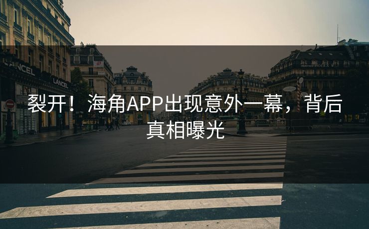 裂开！海角APP出现意外一幕，背后真相曝光