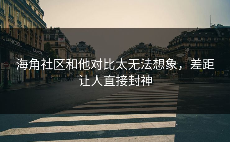 海角社区和他对比太无法想象，差距让人直接封神