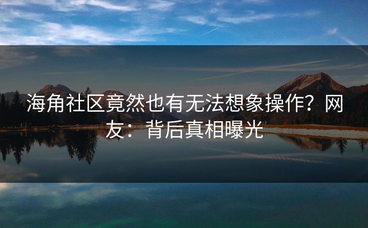 海角社区竟然也有无法想象操作？网友：背后真相曝光