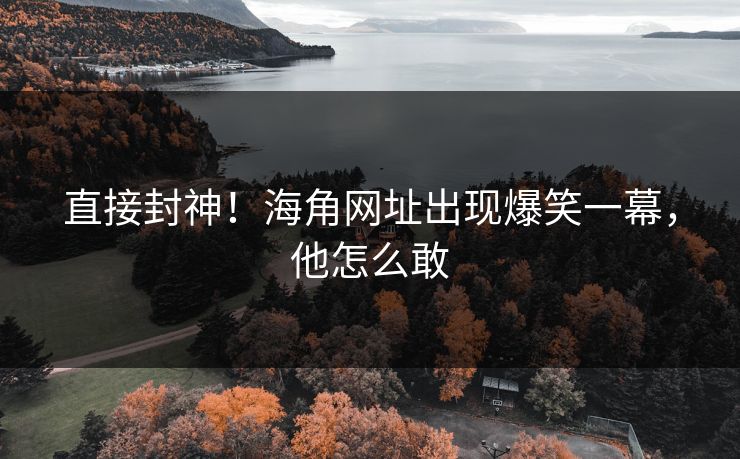 直接封神！海角网址出现爆笑一幕，他怎么敢