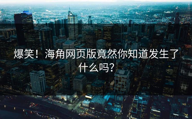 爆笑！海角网页版竟然你知道发生了什么吗？