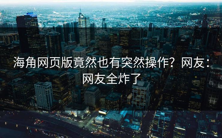 海角网页版竟然也有突然操作？网友：网友全炸了