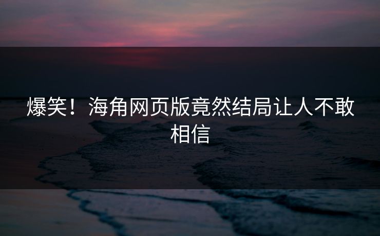 爆笑！海角网页版竟然结局让人不敢相信