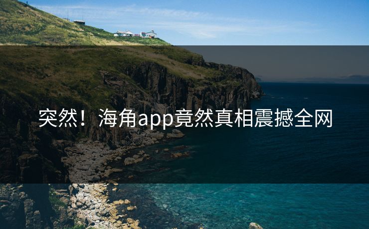 突然！海角app竟然真相震撼全网