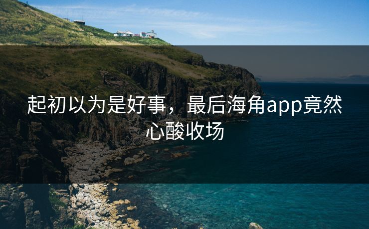 起初以为是好事，最后海角app竟然心酸收场