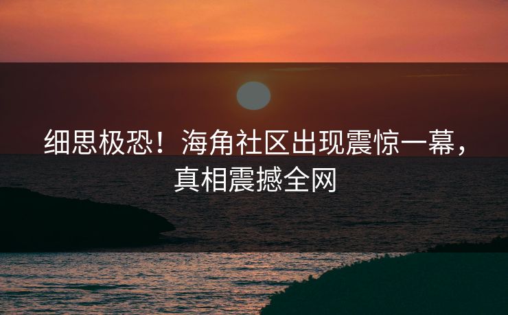 细思极恐！海角社区出现震惊一幕，真相震撼全网