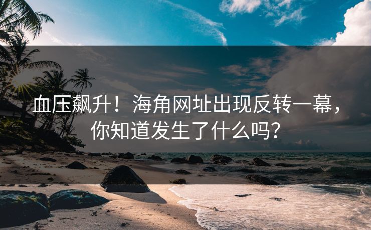 血压飙升！海角网址出现反转一幕，你知道发生了什么吗？