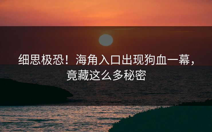 细思极恐！海角入口出现狗血一幕，竟藏这么多秘密
