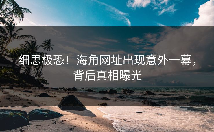 细思极恐！海角网址出现意外一幕，背后真相曝光