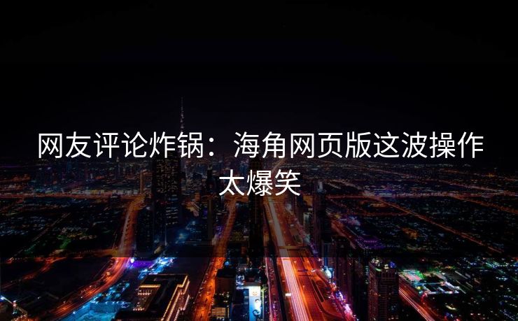 网友评论炸锅：海角网页版这波操作太爆笑