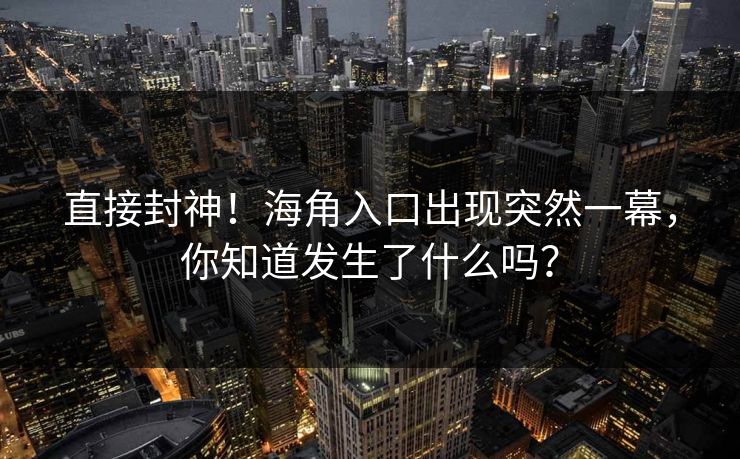 直接封神！海角入口出现突然一幕，你知道发生了什么吗？