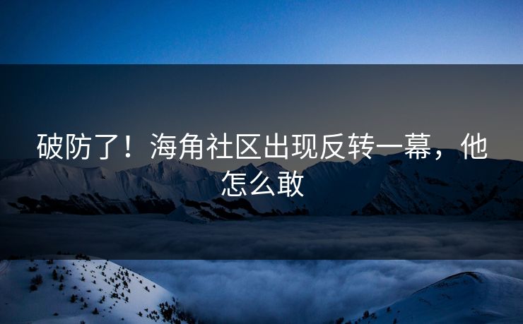 破防了！海角社区出现反转一幕，他怎么敢