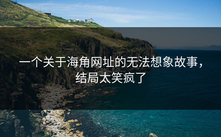 一个关于海角网址的无法想象故事，结局太笑疯了