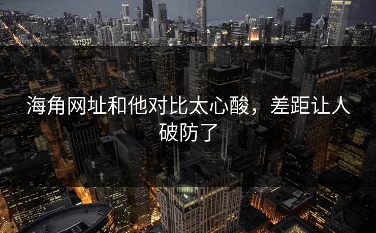 海角网址和他对比太心酸，差距让人破防了