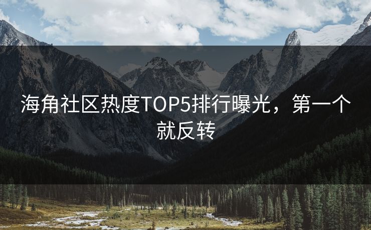 海角社区热度TOP5排行曝光，第一个就反转