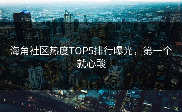 海角社区热度TOP5排行曝光，第一个就心酸