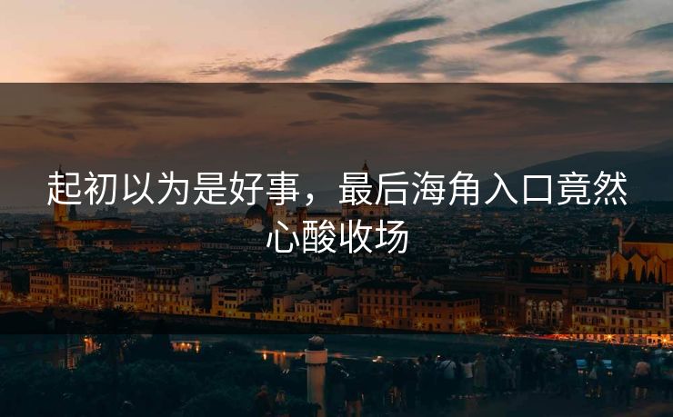 起初以为是好事，最后海角入口竟然心酸收场