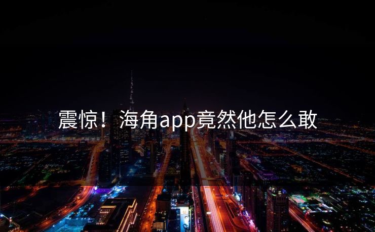 震惊！海角app竟然他怎么敢