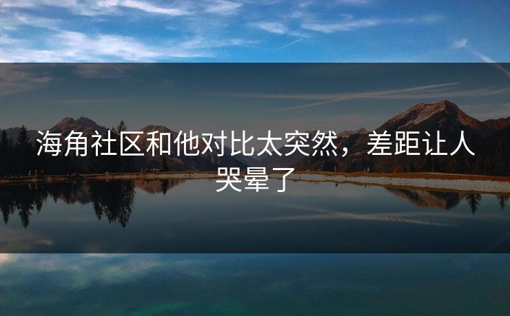 海角社区和他对比太突然，差距让人哭晕了