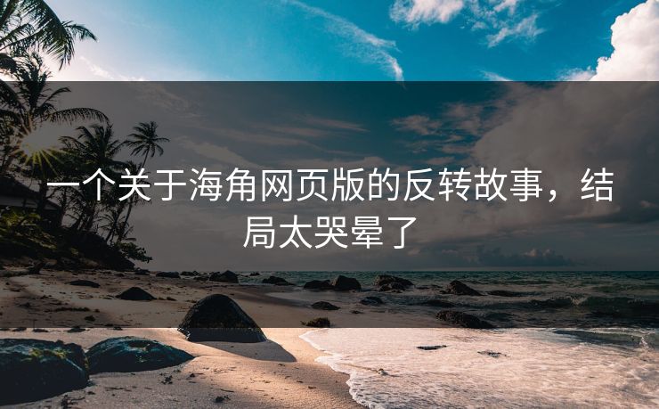 一个关于海角网页版的反转故事，结局太哭晕了
