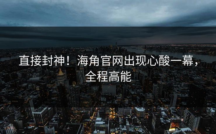 直接封神！海角官网出现心酸一幕，全程高能