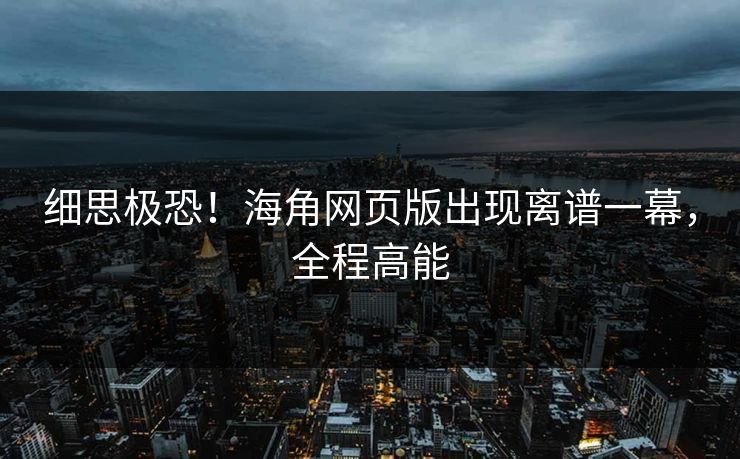 细思极恐！海角网页版出现离谱一幕，全程高能