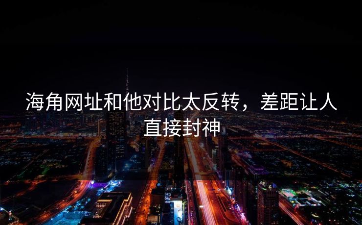 海角网址和他对比太反转，差距让人直接封神