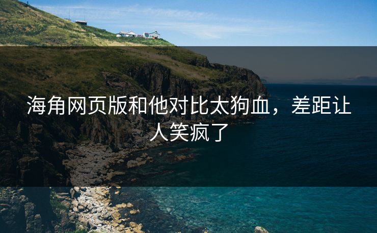 海角网页版和他对比太狗血，差距让人笑疯了