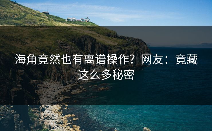 海角竟然也有离谱操作？网友：竟藏这么多秘密