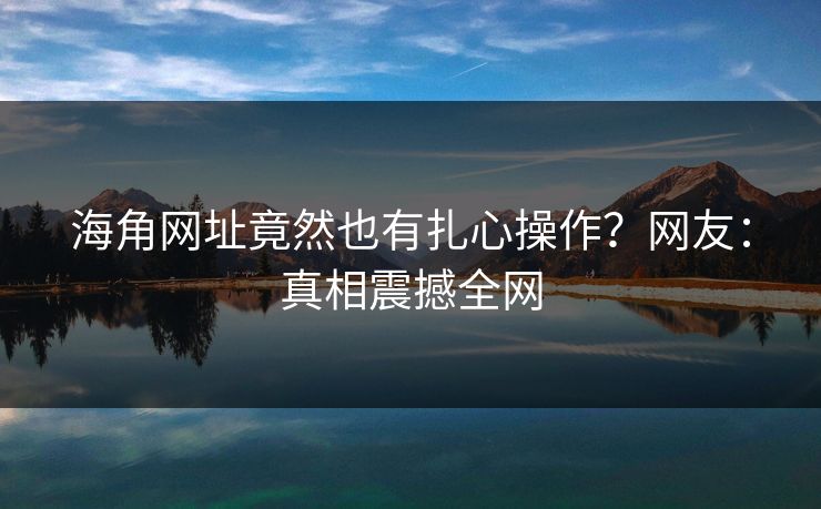 海角网址竟然也有扎心操作？网友：真相震撼全网
